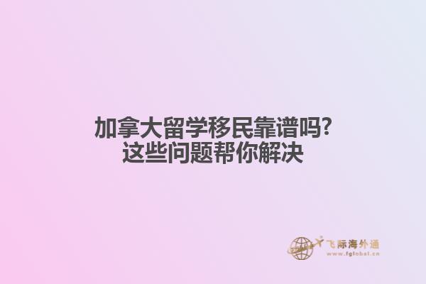 加拿大留學(xué)移民靠譜嗎?這些問題幫你解決