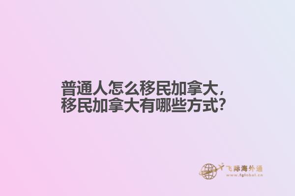 普通人怎么移民加拿大，移民加拿大有哪些方式？