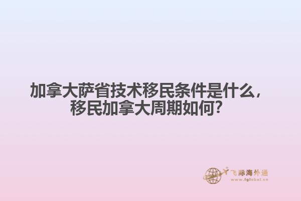 加拿大薩省技術(shù)移民條件是什么，移民加拿大周期如何？