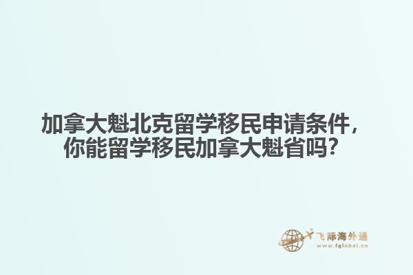 加拿大魁北克留學移民申請條件，你能留學移民加拿大魁省嗎？