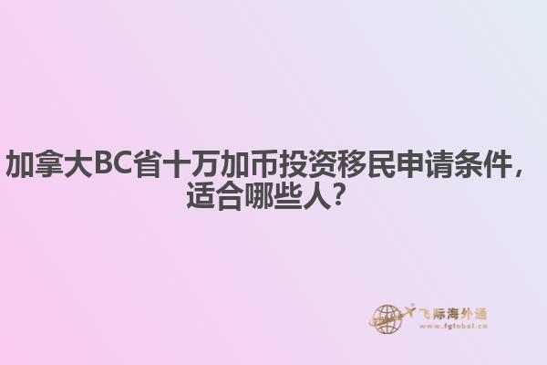 加拿大BC省十萬加幣投資移民申請條件，適合哪些人？