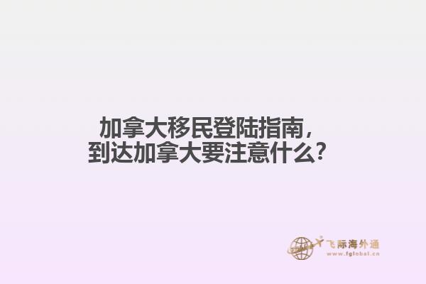 加拿大移民登陸指南，到達加拿大要注意什么？