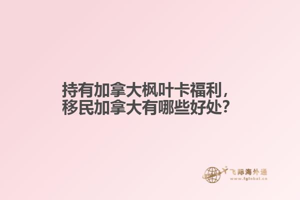 持有加拿大楓葉卡福利，移民加拿大有哪些好處？