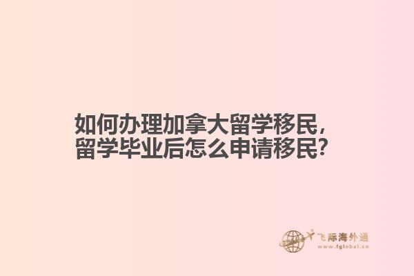 如何辦理加拿大留學移民，留學畢業(yè)后怎么申請移民？