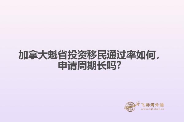 加拿大魁省投資移民通過率如何，申請周期長嗎？