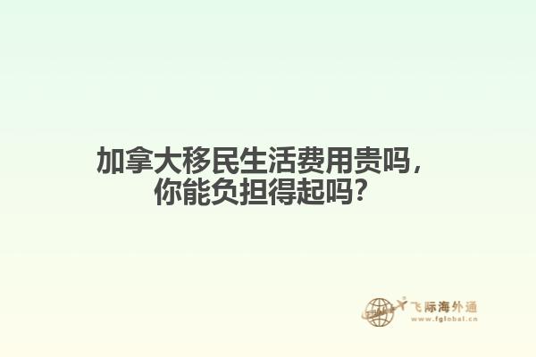 加拿大移民生活費用貴嗎，你能負擔得起嗎？  