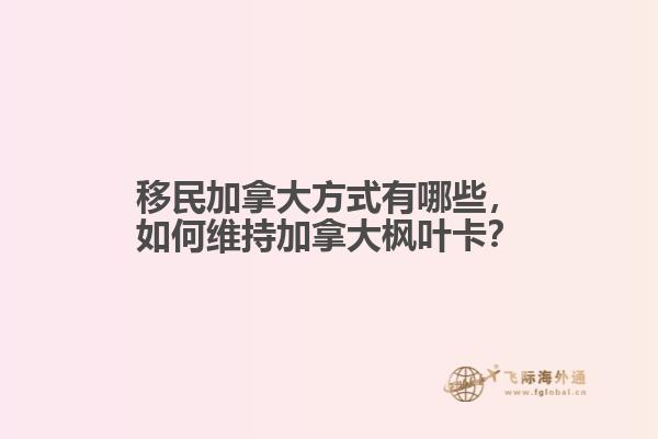 移民加拿大方式有哪些，如何維持加拿大楓葉卡？