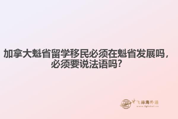 加拿大魁省留學(xué)移民必須在魁省發(fā)展嗎，必須要說法語嗎？