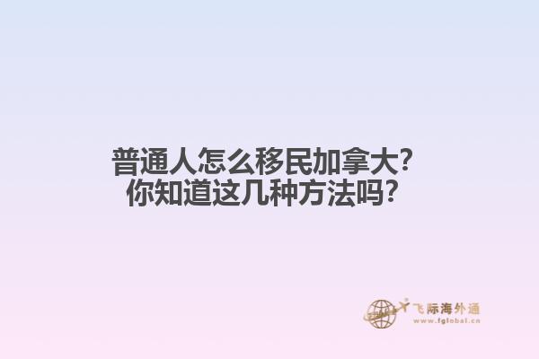 普通人怎么移民加拿大？你知道這幾種方法嗎？