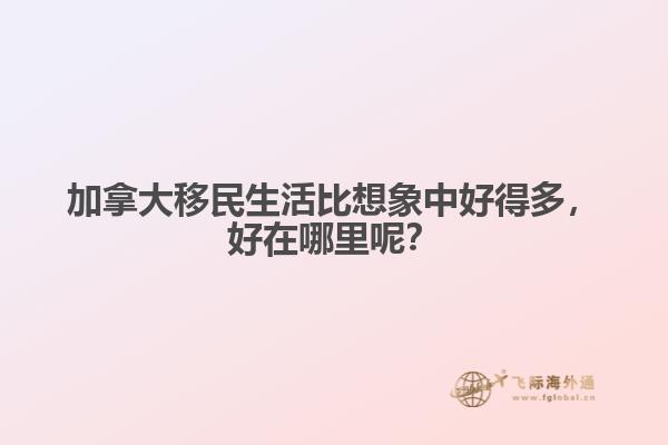 加拿大移民生活比想象中好得多，好在哪里呢？