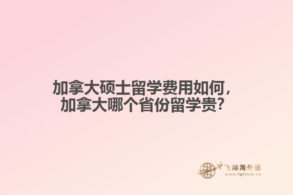 加拿大碩士留學費用如何，加拿大哪個省份留學貴？