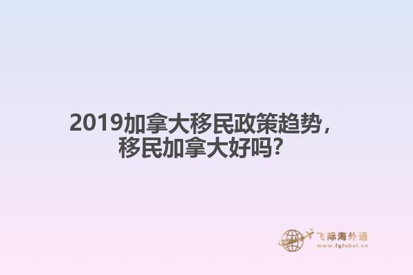 2019加拿大移民政策趨勢，移民加拿大好嗎？