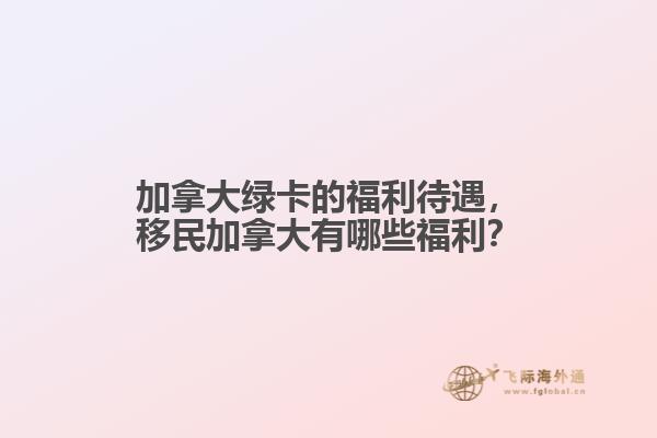 加拿大綠卡的福利待遇，移民加拿大有哪些福利？