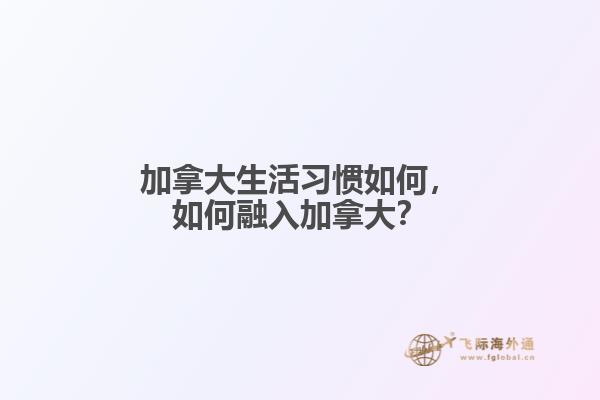 加拿大生活習(xí)慣如何，如何融入加拿大？