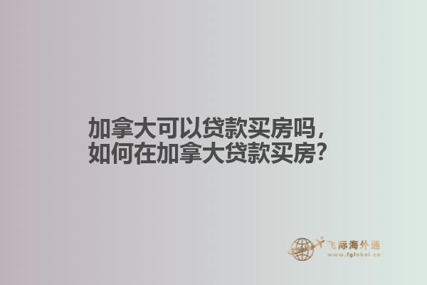 加拿大可以貸款買(mǎi)房嗎，如何在加拿大貸款買(mǎi)房？