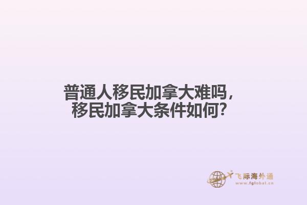 普通人移民加拿大難嗎，移民加拿大條件如何？