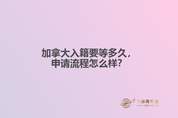 加拿大入籍要等多久，申請(qǐng)流程怎么樣？