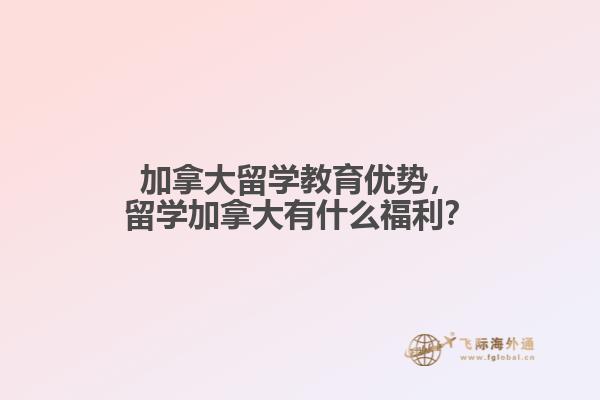 加拿大留學教育優(yōu)勢，留學加拿大有什么福利？