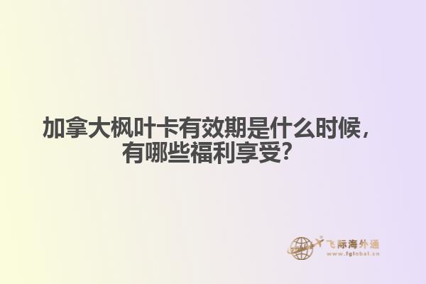 加拿大楓葉卡有效期是什么時候，有哪些福利享受？