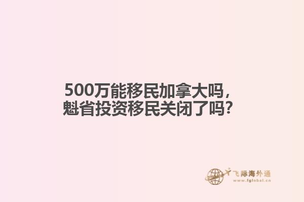 500萬能移民加拿大嗎，魁省投資移民關(guān)閉了嗎？