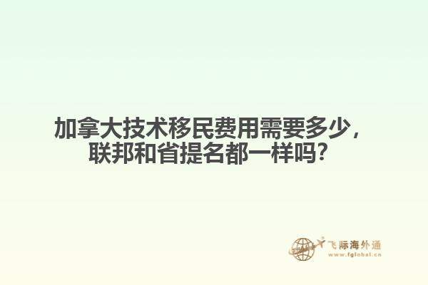 加拿大技術(shù)移民費(fèi)用需要多少，聯(lián)邦和省提名都一樣嗎？