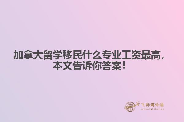 加拿大留學(xué)移民什么專業(yè)工資最高，本文告訴你答案！