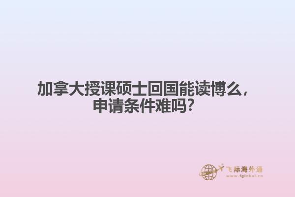 加拿大授課碩士回國能讀博么，申請條件難嗎？