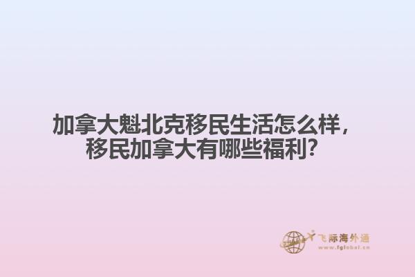 加拿大魁北克移民生活怎么樣，移民加拿大有哪些福利？