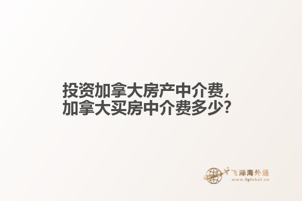 投資加拿大房產中介費，加拿大買房中介費多少？