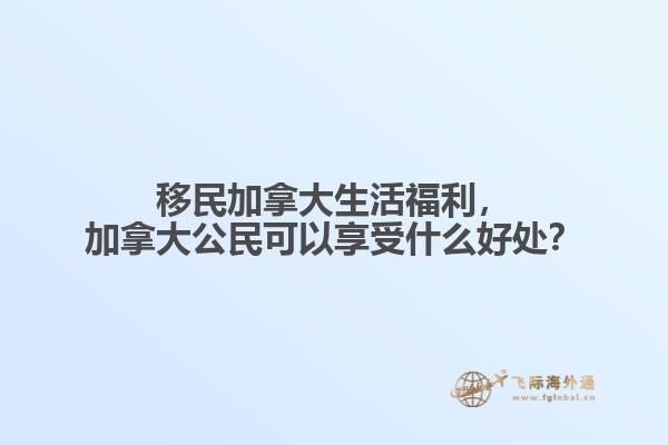 移民加拿大生活福利，加拿大公民可以享受什么好處？