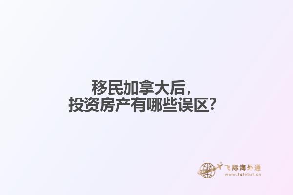 移民加拿大后，投資房產(chǎn)有哪些誤區(qū)？