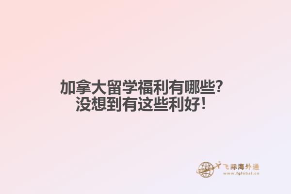 加拿大留學(xué)福利有哪些？沒想到有這些利好！