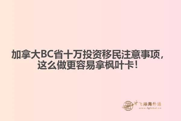 加拿大BC省十萬投資移民注意事項(xiàng)，這么做更容易拿楓葉卡！