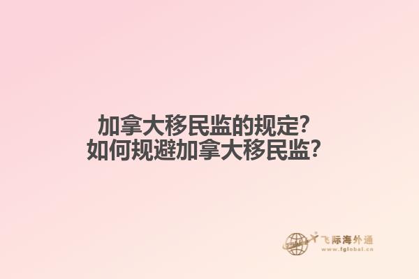 加拿大移民監(jiān)的規(guī)定？如何規(guī)避加拿大移民監(jiān)？