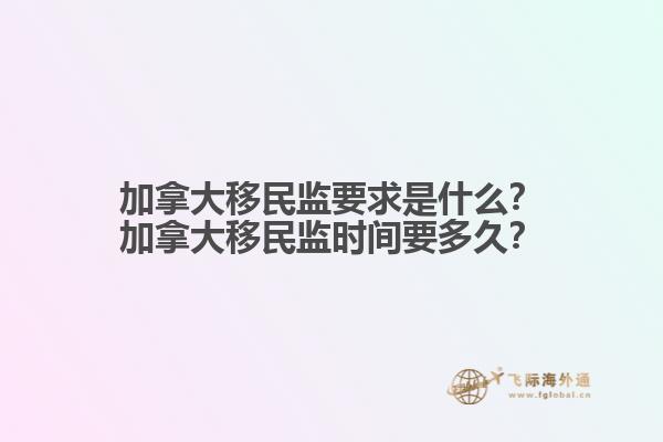 加拿大移民監(jiān)要求是什么？加拿大移民監(jiān)時間要多久？