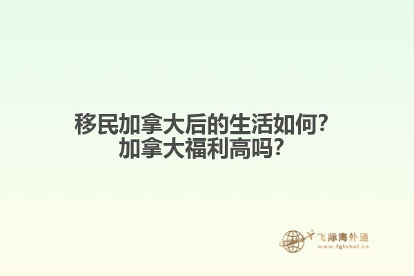 移民加拿大后的生活如何？加拿大福利高嗎？