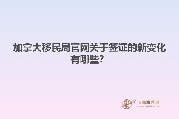 加拿大移民局官網(wǎng)關(guān)于簽證的新變化有哪些？