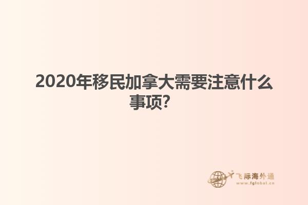 2020年移民加拿大需要注意什么事項？