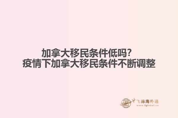 加拿大移民條件低嗎？疫情下加拿大移民條件不斷調整