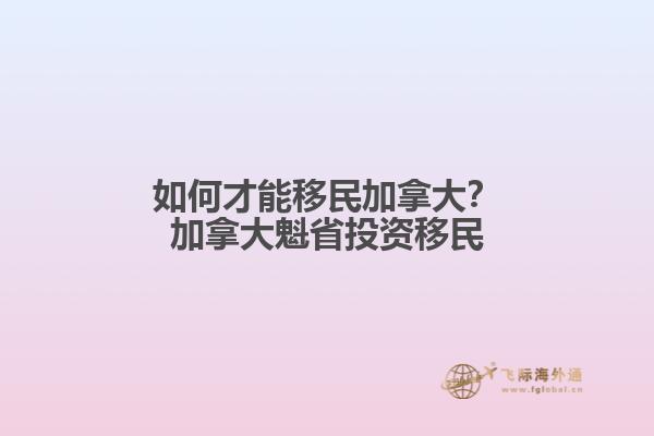 如何才能移民加拿大？加拿大魁省投資移民