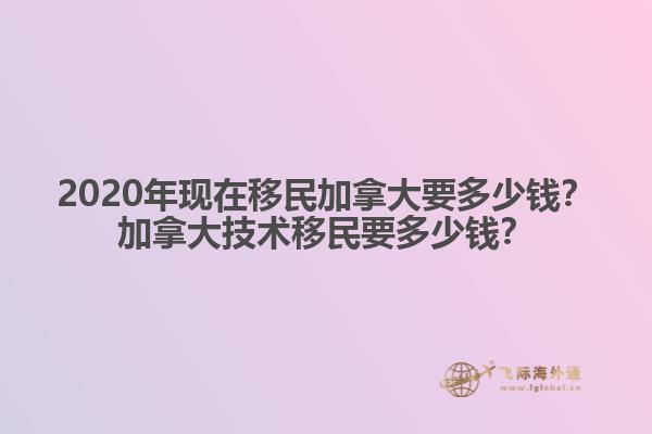 2020年現(xiàn)在移民加拿大要多少錢？加拿大技術(shù)移民要多少錢？