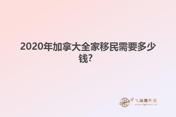 2020年加拿大全家移民需要多少錢？