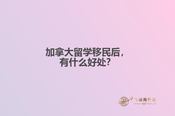 加拿大留學移民后，有什么好處？