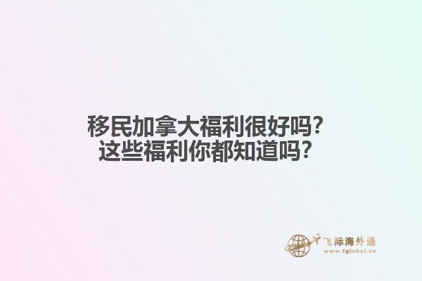 移民加拿大福利很好嗎？這些福利你都知道嗎？