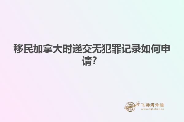 移民加拿大時(shí)遞交無犯罪記錄如何申請(qǐng)？