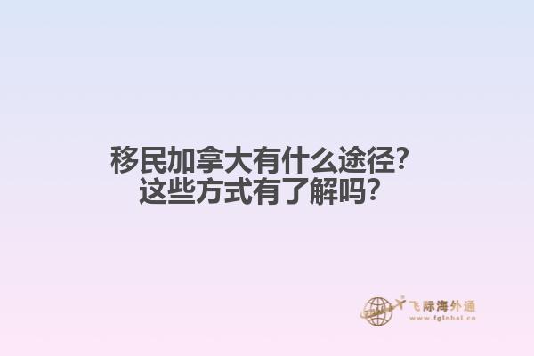 移民加拿大有什么途徑？這些方式有了解嗎？