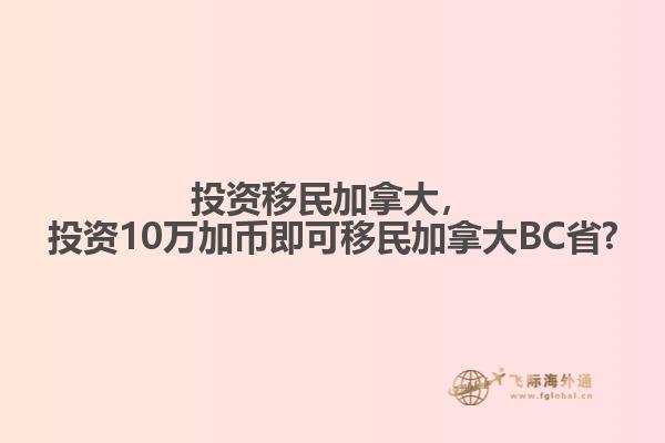 投資移民加拿大，投資10萬加幣即可移民加拿大BC省?