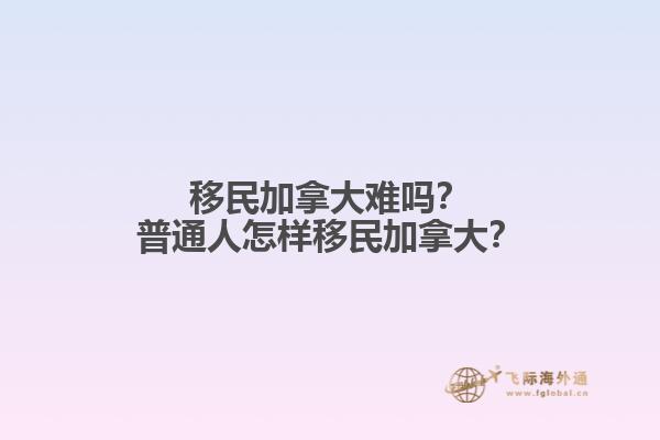 移民加拿大難嗎？普通人怎樣移民加拿大？