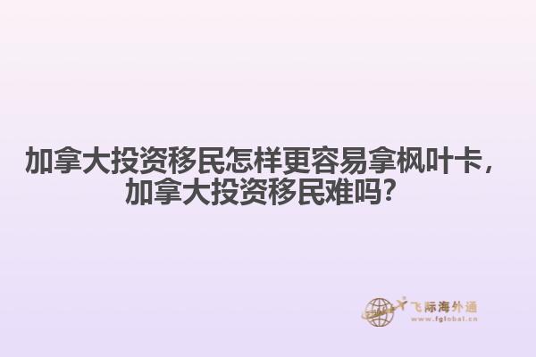 加拿大投資移民怎樣更容易拿楓葉卡，加拿大投資移民難嗎？