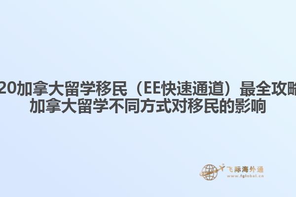 2020加拿大留學(xué)移民（EE快速通道）最全攻略，加拿大留學(xué)不同方式對移民的影響